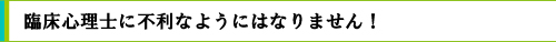 臨床心理士に不利なようにはなりません！